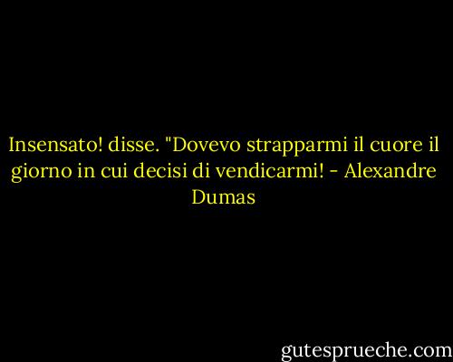 Insensato! disse. "Dovevo strapparmi il cuore il giorno in cui decisi di vendicarmi! - Alexandre Dumas