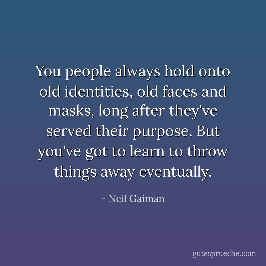 You people always hold onto old identities, old faces and masks, long after they've served their purpose. But you've got to learn to throw things away eventually. - Neil Gaiman