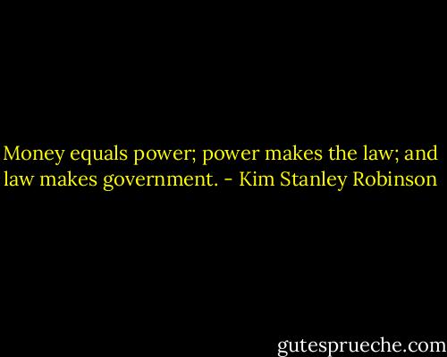 Money equals power; power makes the law; and law makes government. - Kim Stanley Robinson