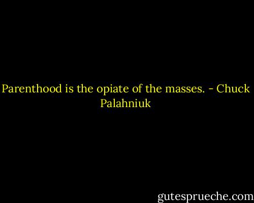 Parenthood is the opiate of the masses. - Chuck Palahniuk