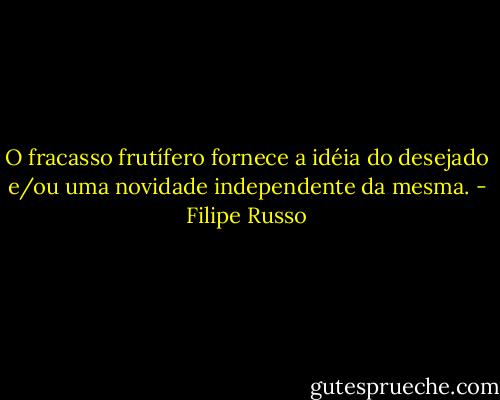 O fracasso frutífero fornece a idéia do desejado e/ou uma novidade independente da mesma. - Filipe Russo