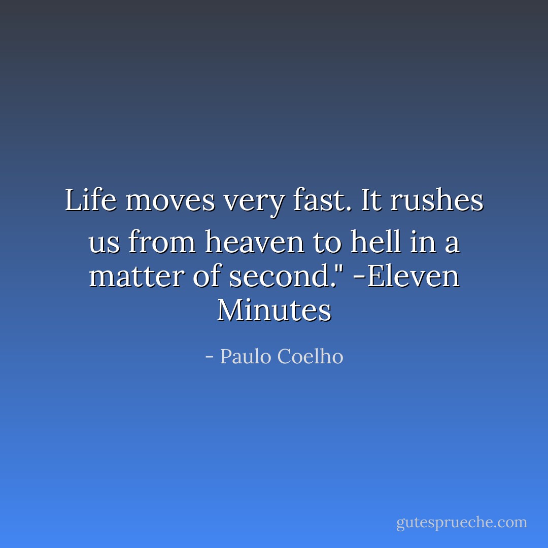 Life moves very fast. It rushes us from heaven to hell in a matter of second." -Eleven Minutes - Paulo Coelho