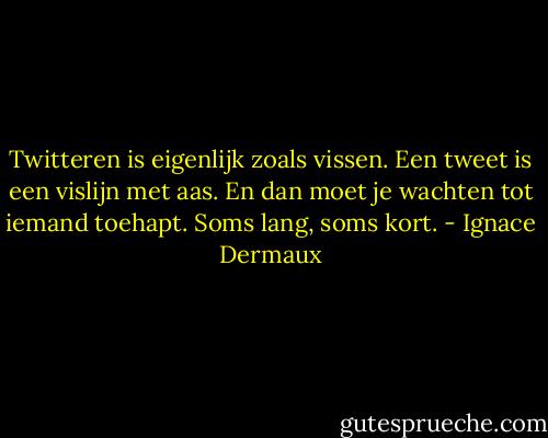 Twitteren is eigenlijk zoals vissen. Een tweet is een vislijn met aas. En dan moet je wachten tot iemand toehapt. Soms lang, soms kort. - Ignace Dermaux
