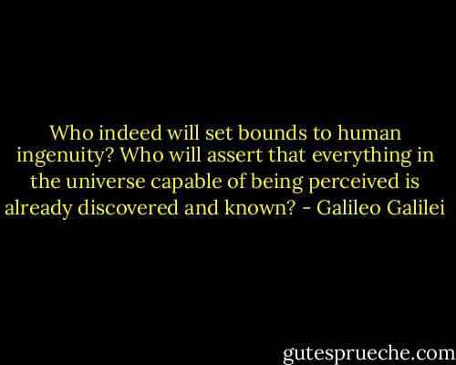 Who indeed will set bounds to human ingenuity? Who will assert that everything in the universe capable of being perceived is already discovered and known? - Galileo Galilei