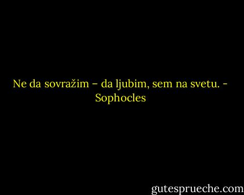 Ne da sovražim – da ljubim, sem na svetu. - Sophocles