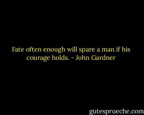 Fate often enough will spare a man if his courage holds. - John Gardner