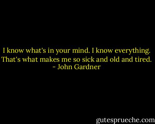 I know what's in your mind. I know everything. That's what makes me so sick and old and tired. - John Gardner