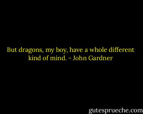 But dragons, my boy, have a whole different kind of mind. - John Gardner