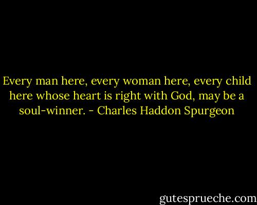 Every man here, every woman here, every child here whose heart is right with God, may be a soul-winner. - Charles Haddon Spurgeon