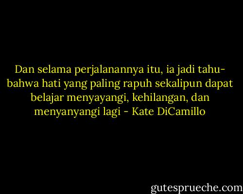 Dan selama perjalanannya itu, ia jadi tahu- bahwa hati yang paling rapuh sekalipun dapat belajar menyayangi, kehilangan, dan menyanyangi lagi - Kate DiCamillo