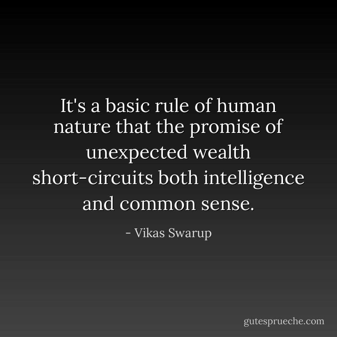 It's a basic rule of human nature that the promise of unexpected wealth short-circuits both intelligence and common sense. - Vikas Swarup