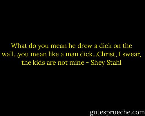 What do you mean he drew a dick on the wall...you mean like a man dick...Christ, I swear, the kids are not mine - Shey Stahl