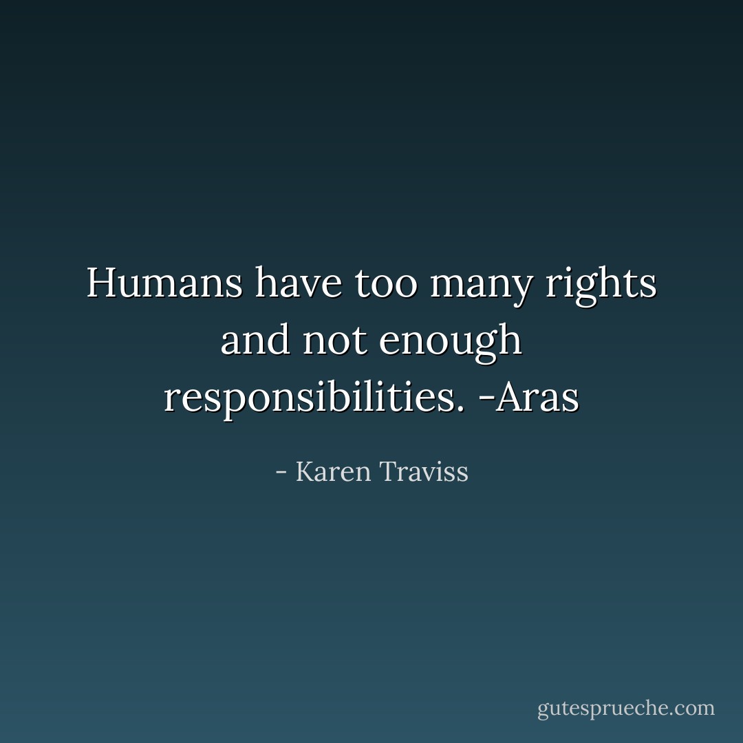 Humans have too many rights and not enough responsibilities.<br />-Aras - Karen Traviss