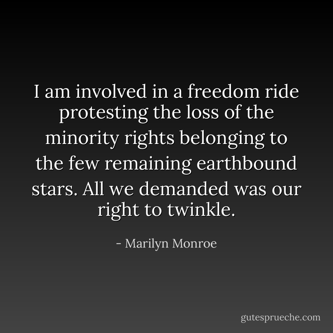 I am involved in a freedom ride protesting the loss of the minority rights belonging to the few remaining earthbound stars. All we demanded was our right to twinkle. - Marilyn Monroe