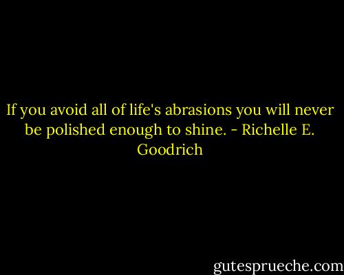 If you avoid all of life's abrasions you will never be polished enough to shine. - Richelle E. Goodrich