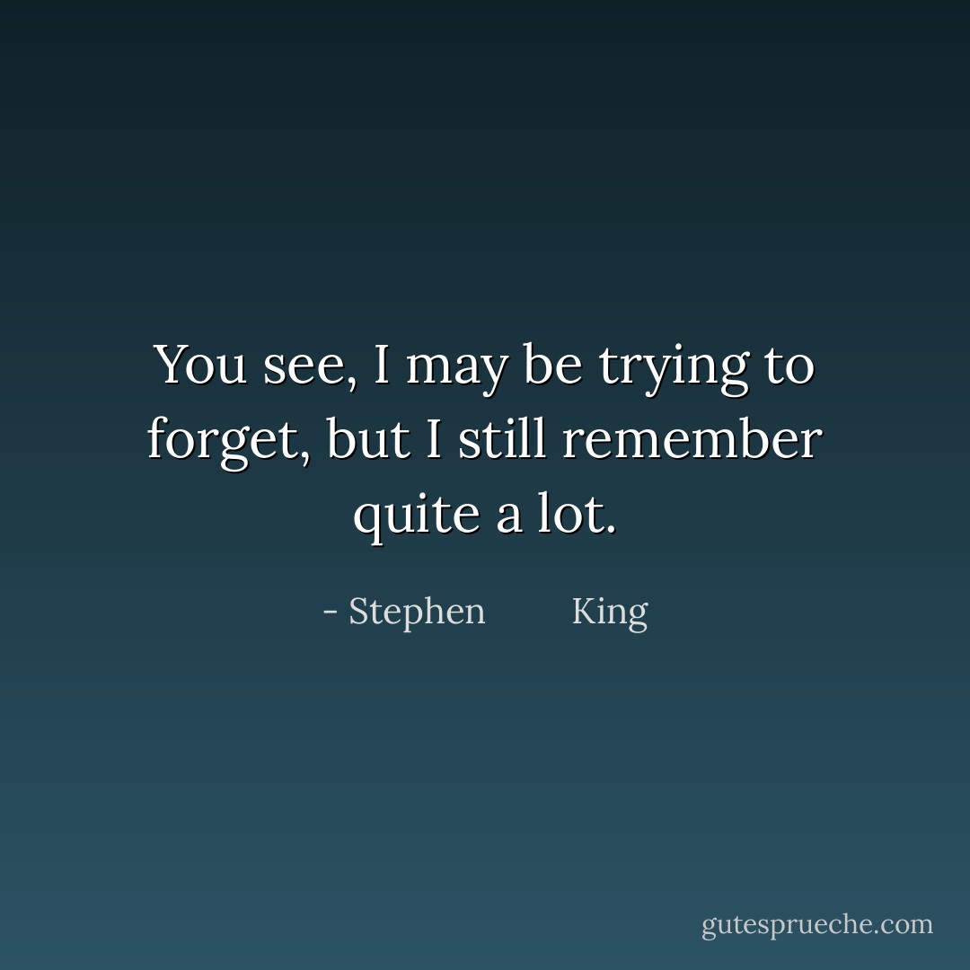 You see, I may be trying to forget, but I still remember quite a lot. - Stephen         King