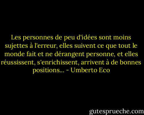 Les personnes de peu d'idées sont moins sujettes à l'erreur, elles suivent ce que tout le monde fait et ne dérangent personne, et elles réussissent, s'enrichissent, arrivent à de bonnes positions... - Umberto Eco