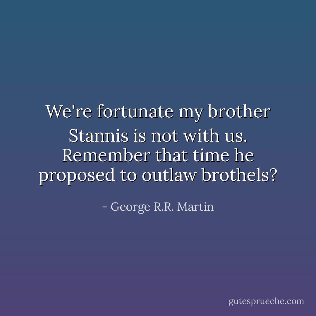 We're fortunate my brother Stannis is not with us. Remember that time he proposed to outlaw brothels? - George R.R. Martin
