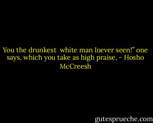 You the drunkest <br />white man I ever seen!” one says,<br />which you take as<br />high praise, - Hosho McCreesh