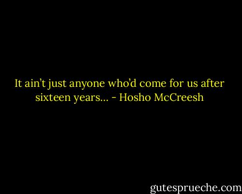 It ain’t just anyone<br />who’d come for us<br />after sixteen years… - Hosho McCreesh