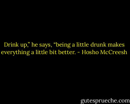 Drink up,” he says,<br />“being a little drunk<br />makes everything<br />a little bit<br />better. - Hosho McCreesh