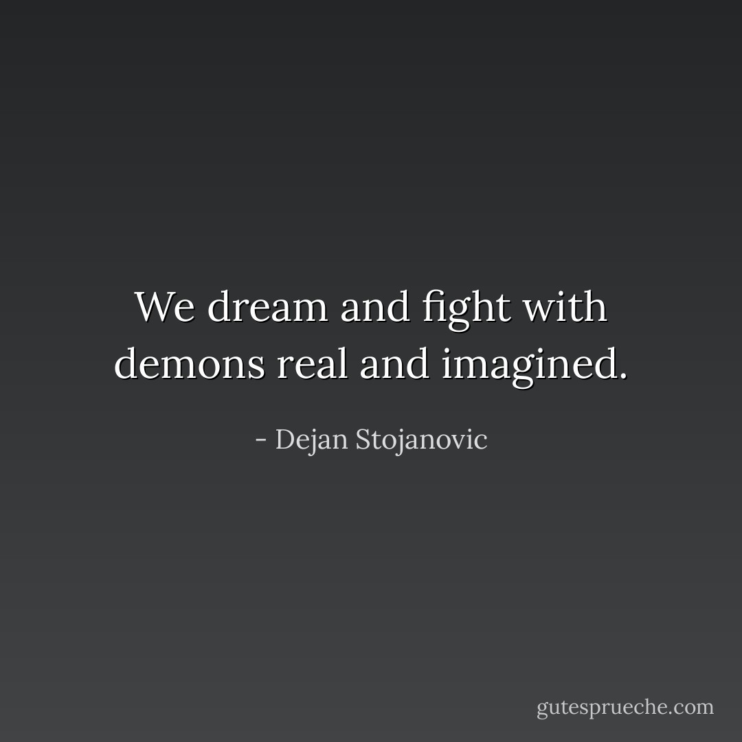 We dream and fight with demons real and imagined. - Dejan Stojanovic