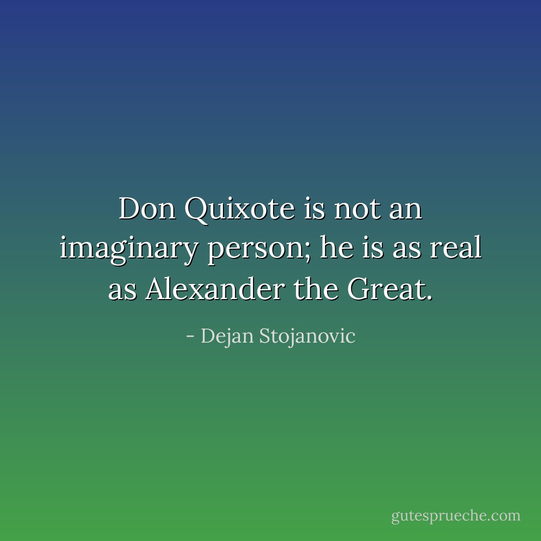 Don Quixote is not an imaginary person; he is as real as Alexander the Great. - Dejan Stojanovic
