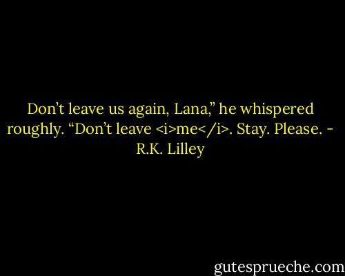Don’t leave us again, Lana,” he whispered roughly. “Don’t leave <i>me</i>. Stay. Please. - R.K. Lilley