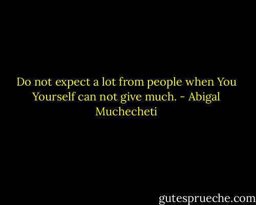 Do not expect a lot from people when You Yourself can not give much. - Abigal Muchecheti