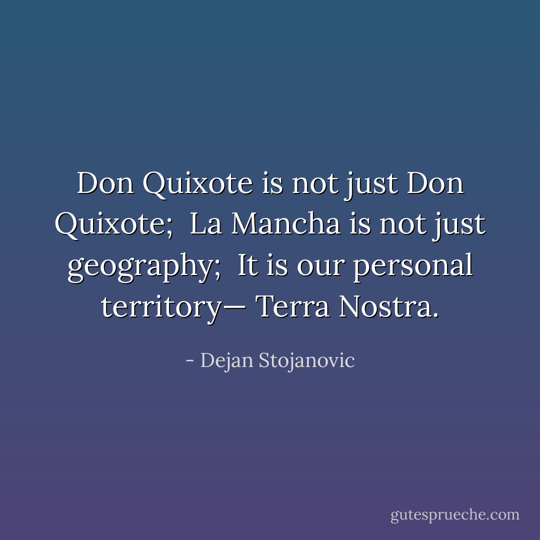 Don Quixote is not just Don Quixote; <br />La Mancha is not just geography; <br />It is our personal territory—<br />Terra Nostra. - Dejan Stojanovic