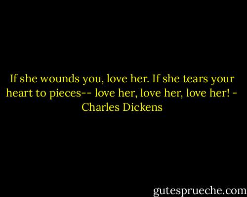 If she wounds you, love her. If she tears your heart to pieces-- love her, love her, love her! - Charles Dickens