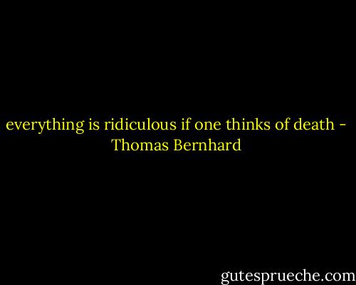 everything is ridiculous if one thinks of death - Thomas Bernhard