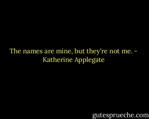 The names are mine, but they're not me. - Katherine Applegate