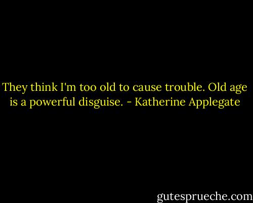 They think I'm too old to cause trouble.<br />Old age is a powerful disguise. - Katherine Applegate
