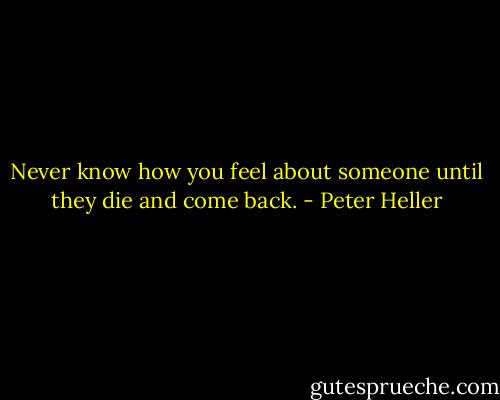 Never know how you feel about someone until they die and come back. - Peter Heller