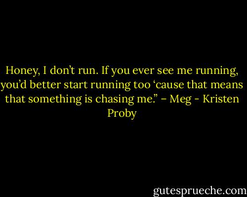 Honey, I don’t run. If you ever see me running, you’d better start running too ‘cause that means that something is chasing me.” – Meg - Kristen Proby