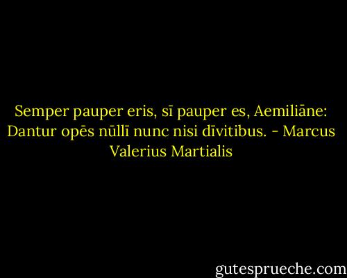 Semper pauper eris, sī pauper es, Aemiliāne: Dantur opēs nūllī nunc nisi dīvitibus. - Marcus Valerius Martialis