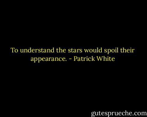 To understand the stars would spoil their appearance. - Patrick White