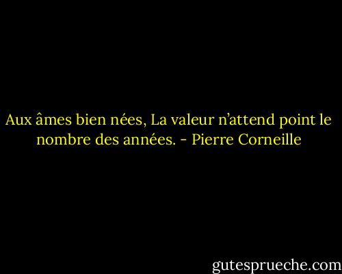 Aux âmes bien nées, La valeur n’attend point le nombre des années. - Pierre Corneille