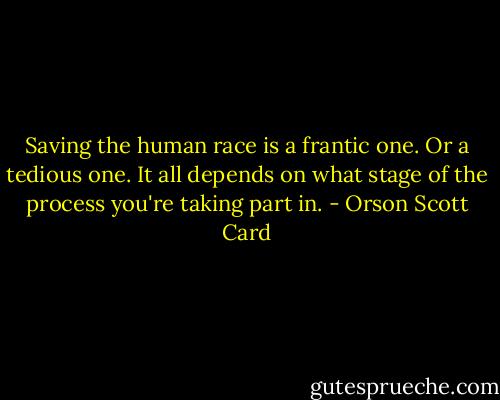 Saving the human race is a frantic one. Or a tedious one. It all depends on what stage of the process you're taking part in. - Orson Scott Card
