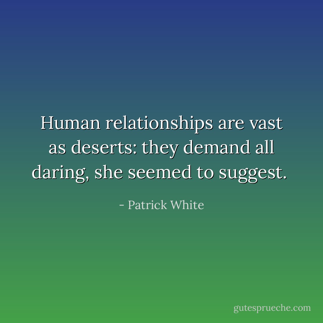 Human relationships are vast as deserts: they demand all daring, she seemed to suggest.  - Patrick White