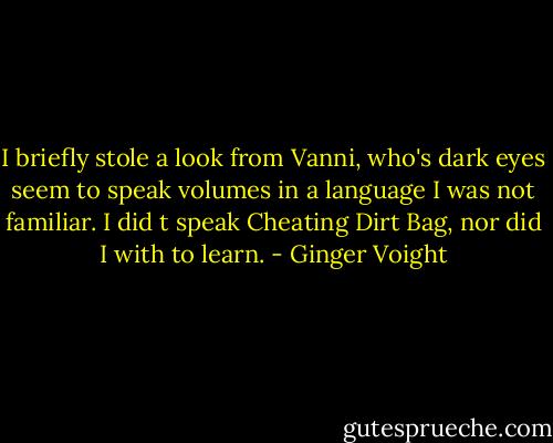 I briefly stole a look from Vanni, who's dark eyes seem to speak volumes in a language I was not familiar. I did t speak Cheating Dirt Bag, nor did I with to learn. - Ginger Voight