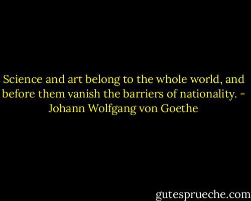 Science and art belong to the whole world, and before them vanish the barriers of nationality. - Johann Wolfgang von Goethe