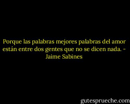 Porque las palabras mejores palabras del amor están entre dos gentes que no se dicen nada. - Jaime Sabines