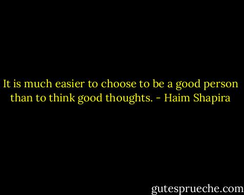 It is much easier to choose to be a good person than to think good thoughts. - Haim Shapira