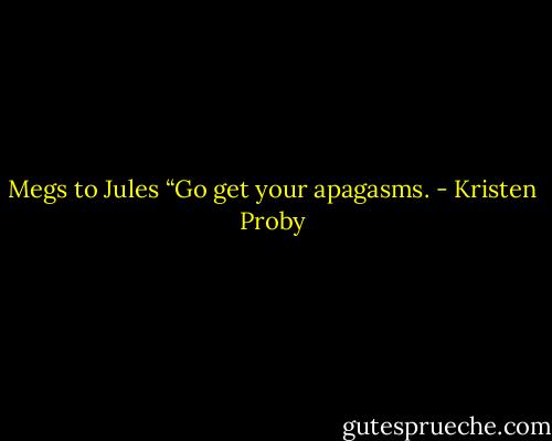 Megs to Jules “Go get your apagasms. - Kristen Proby