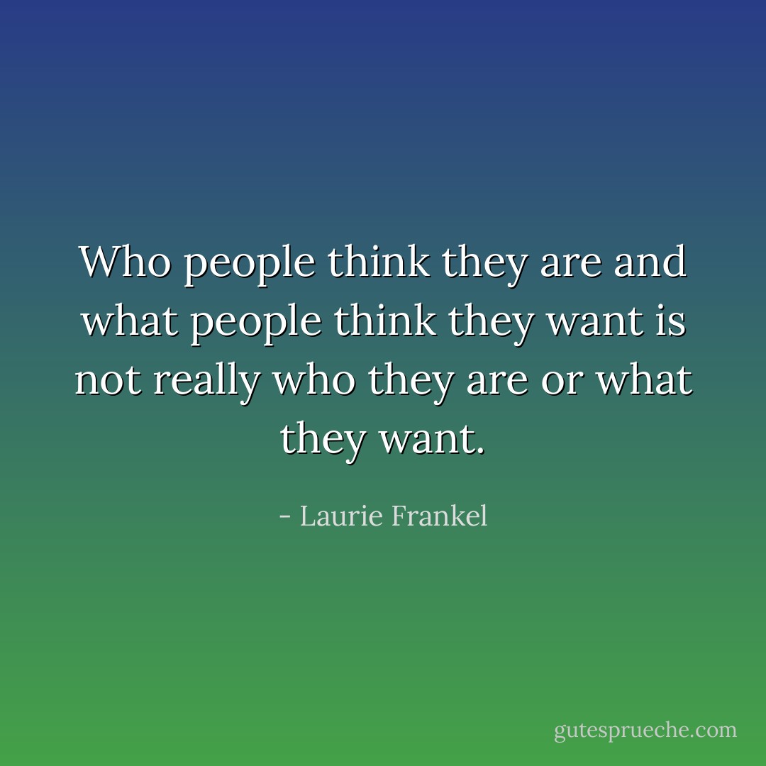 Who people think they are and what people think they want is not really who they are or what they want. - Laurie Frankel