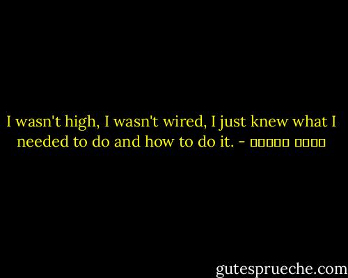 I wasn't high, I wasn't wired, I just knew what I needed to do and how to do it. - أمين معلوف