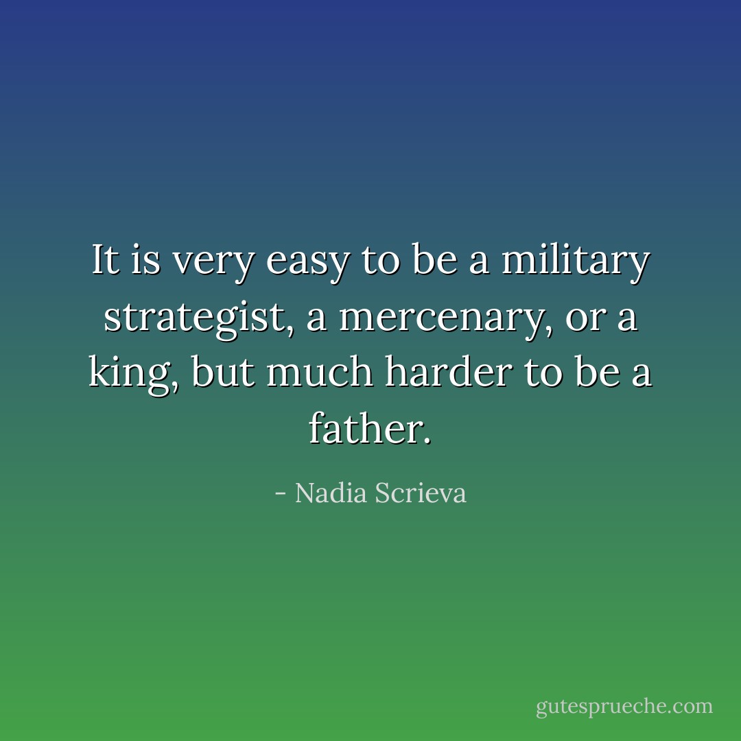 It is very easy to be a military strategist, a mercenary, or a king, but much harder to be a father. - Nadia Scrieva