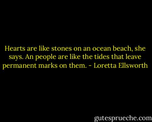 Hearts are like stones on an ocean beach, she says. An people are like the tides that leave permanent marks on them. - Loretta Ellsworth